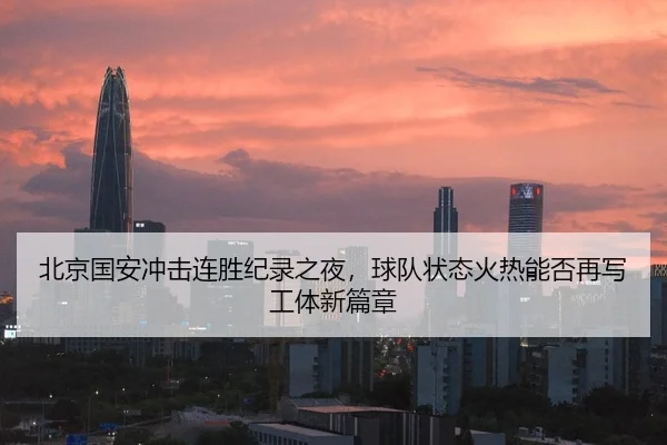 北京国安冲击连胜纪录之夜，球队状态火热能否再写工体新篇章 - KAIYUN OFFICIAL